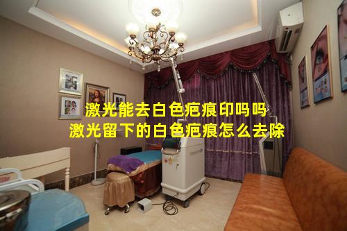 激光能去白色疤痕印吗吗 激光留下的白色疤痕怎么去除